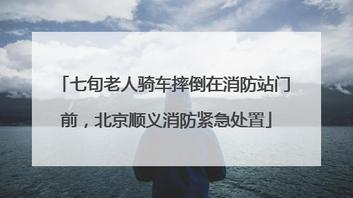 七旬老人骑车摔倒在消防站门前，北京顺义消防紧急处置