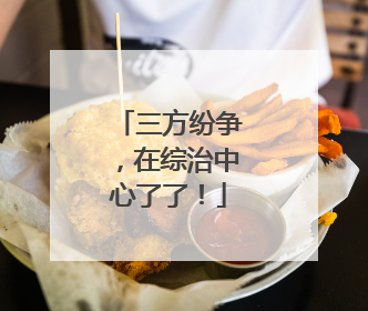 三方纷争，在综治中心了了！