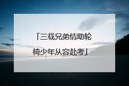 三载兄弟情助轮椅少年从容赴考
