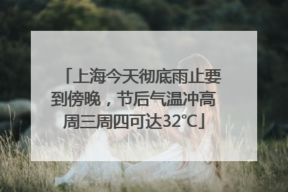 上海今天彻底雨止要到傍晚，节后气温冲高周三周四可达32℃