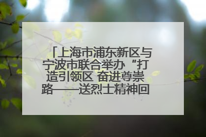 上海市浦东新区与宁波市联合举办“打造引领区 奋进尊崇路——送烈士精神回家乡”主题活动