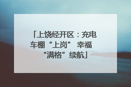 上饶经开区：充电车棚“上岗” 幸福“满格”续航