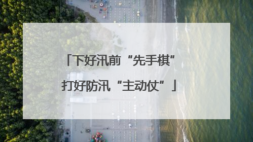 下好汛前“先手棋” 打好防汛“主动仗”