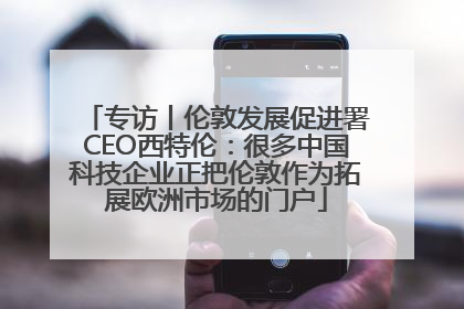 专访丨伦敦发展促进署CEO西特伦：很多中国科技企业正把伦敦作为拓展欧洲市场的门户