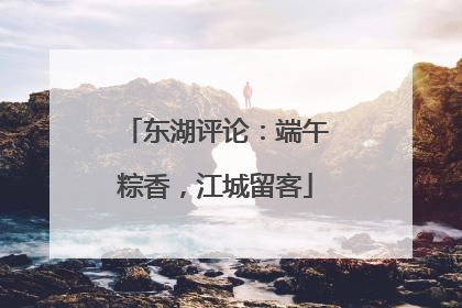 东湖评论：端午粽香，江城留客