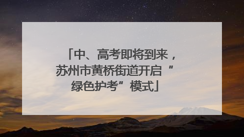 中、高考即将到来，苏州市黄桥街道开启“绿色护考”模式