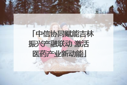 中信协同赋能吉林振兴产融联动 激活医药产业新动能