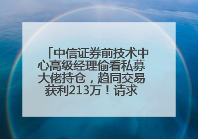 中信证券前技术中心高级经理偷看私募大佬持仓，趋同交易获利213万！请求减免处罚无效，被罚没426万