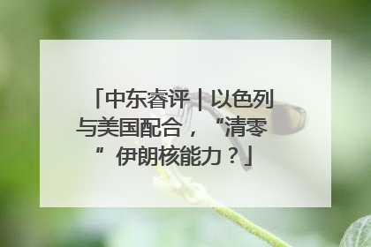 中东睿评｜以色列与美国配合，“清零”伊朗核能力？