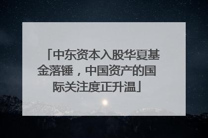 中东资本入股华夏基金落锤，中国资产的国际关注度正升温