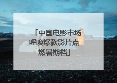 中国电影市场呼唤爆款影片点燃暑期档