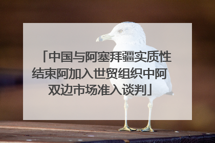 中国与阿塞拜疆实质性结束阿加入世贸组织中阿双边市场准入谈判