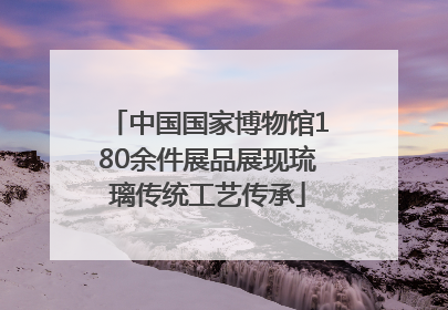 中国国家博物馆180余件展品展现琉璃传统工艺传承