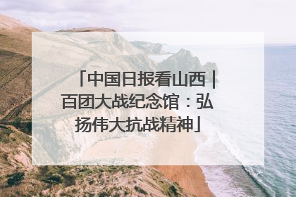 中国日报看山西｜百团大战纪念馆：弘扬伟大抗战精神