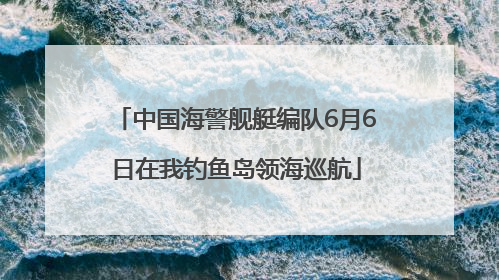 中国海警舰艇编队6月6日在我钓鱼岛领海巡航