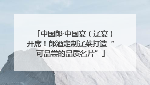 中国郎·中国宴（辽宴）开席！郎酒定制辽菜打造“可品尝的品质名片”