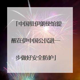 中国驻伊朗使馆提醒在伊中国公民进一步做好安全防护