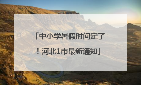 中小学暑假时间定了！河北1市最新通知