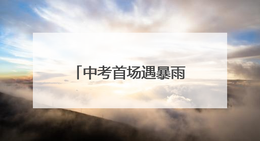 中考首场遇暴雨，武汉9.85万考生无一误考