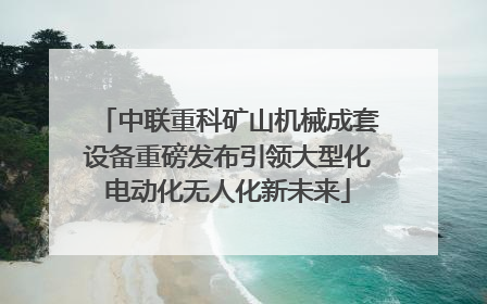 中联重科矿山机械成套设备重磅发布引领大型化电动化无人化新未来