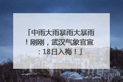 中雨大雨暴雨大暴雨！刚刚，武汉气象官宣：18日入梅！