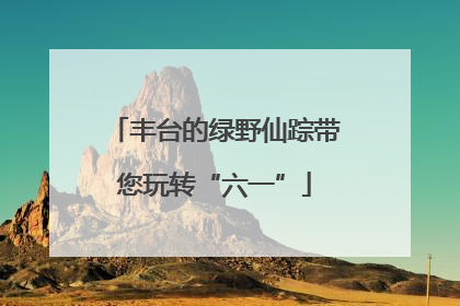丰台的绿野仙踪带您玩转“六一”