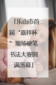 乐山市首届“嘉祥杯”现场硬笔书法大赛圆满落幕