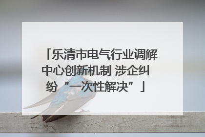 乐清市电气行业调解中心创新机制 涉企纠纷“一次性解决”