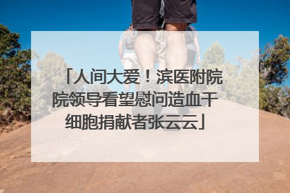 人间大爱！滨医附院院领导看望慰问造血干细胞捐献者张云云