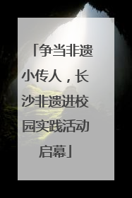 争当非遗小传人，长沙非遗进校园实践活动启幕