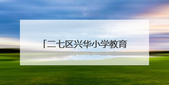 二七区兴华小学教育集团：端午艾香沁童心 中医文化润校园