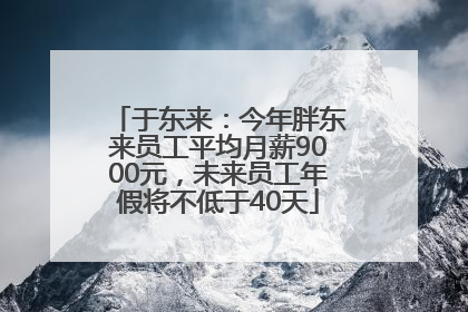 于东来：今年胖东来员工平均月薪9000元，未来员工年假将不低于40天