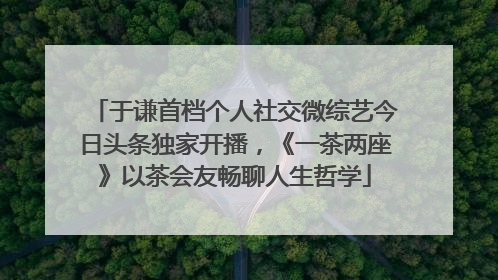 于谦首档个人社交微综艺今日头条独家开播，《一茶两座》以茶会友畅聊人生哲学