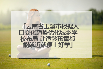 云南省玉溪市根据人口变化趋势优化城乡学校布局 让适龄孩童都能就近就便上好学