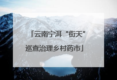 云南宁洱“街天”巡查治理乡村药市