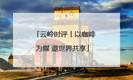 云岭时评丨以咖啡为媒 邀世界共享