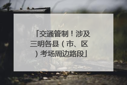 交通管制！涉及三明各县（市、区）考场周边路段