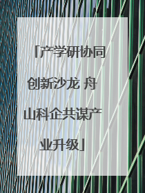 产学研协同创新沙龙 舟山科企共谋产业升级