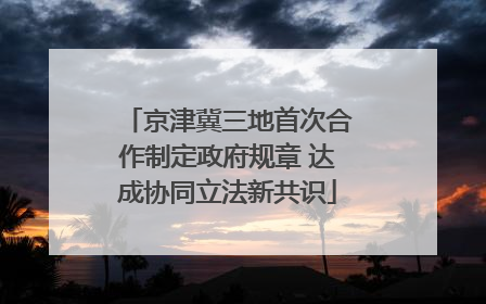 京津冀三地首次合作制定政府规章 达成协同立法新共识