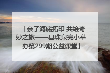 亲子海底拓印 共绘奇妙之旅——县珠泉完小举办第299期公益课堂