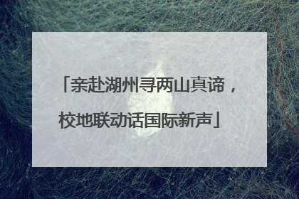 亲赴湖州寻两山真谛，校地联动话国际新声
