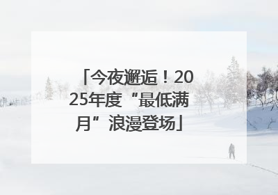 今夜邂逅！2025年度“最低满月”浪漫登场