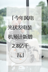 今年风电光伏发电装机预计新增2.8亿千瓦