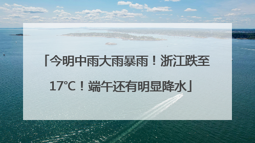 今明中雨大雨暴雨！浙江跌至17℃！端午还有明显降水