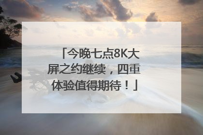 今晚七点8K大屏之约继续，四重体验值得期待！