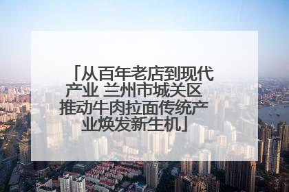 从百年老店到现代产业 兰州市城关区推动牛肉拉面传统产业焕发新生机