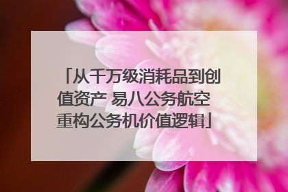 从千万级消耗品到创值资产 易八公务航空重构公务机价值逻辑