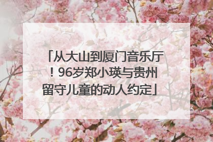 从大山到厦门音乐厅！96岁郑小瑛与贵州留守儿童的动人约定