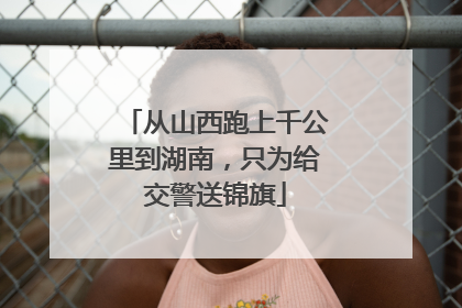 从山西跑上千公里到湖南，只为给交警送锦旗