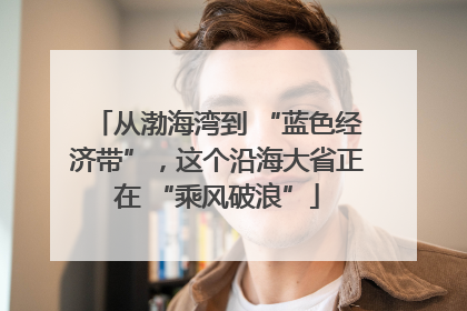 从渤海湾到 “蓝色经济带”，这个沿海大省正在 “乘风破浪”